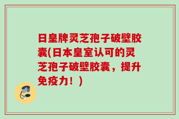 日皇牌灵芝孢子破壁胶囊(日本皇室认可的灵芝孢子破壁胶囊，提升免疫力！)