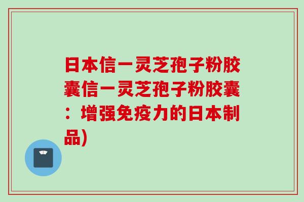日本信一灵芝孢子粉胶囊信一灵芝孢子粉胶囊：增强免疫力的日本制品)