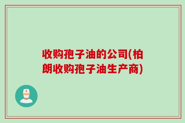 收购孢子油的公司(柏朗收购孢子油生产商)