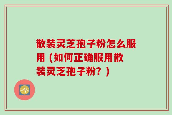 散装灵芝孢子粉怎么服用 (如何正确服用散装灵芝孢子粉？)