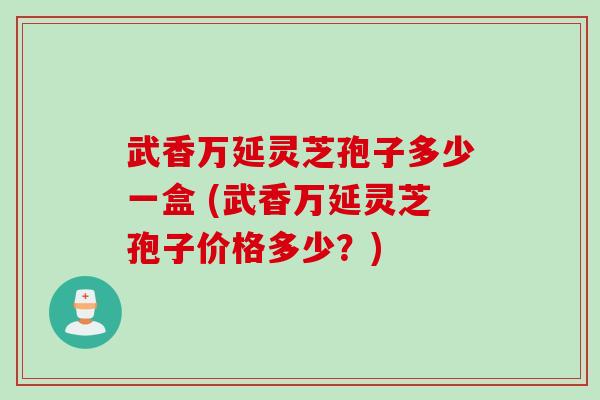 武香万延灵芝孢子多少一盒 (武香万延灵芝孢子价格多少？)