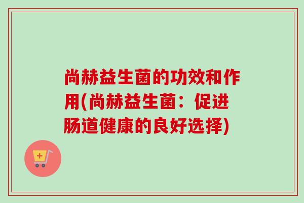 尚赫益生菌的功效和作用(尚赫益生菌：促进肠道健康的良好选择)