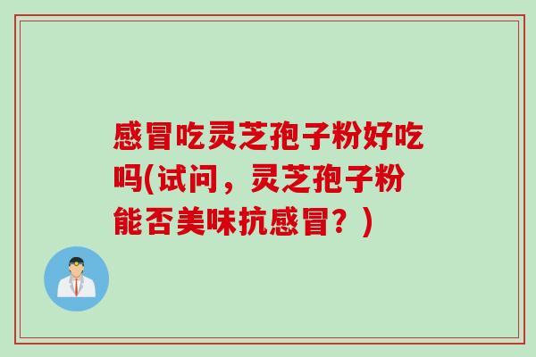 感冒吃灵芝孢子粉好吃吗(试问，灵芝孢子粉能否美味抗感冒？)