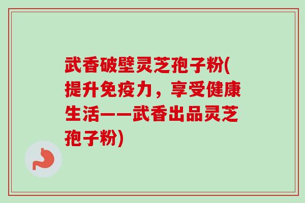 武香破壁灵芝孢子粉(提升免疫力，享受健康生活——武香出品灵芝孢子粉)