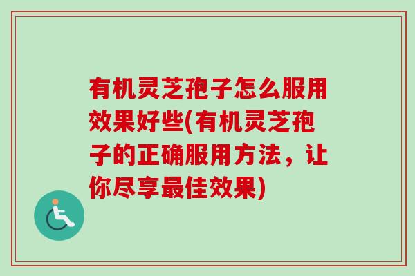 有机灵芝孢子怎么服用效果好些(有机灵芝孢子的正确服用方法，让你尽享最佳效果)