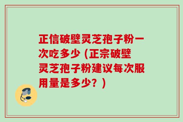 正信破壁灵芝孢子粉一次吃多少 (正宗破壁灵芝孢子粉建议每次服用量是多少？)
