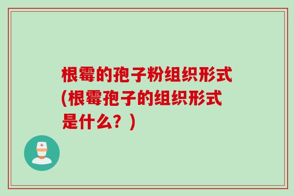 根霉的孢子粉组织形式(根霉孢子的组织形式是什么？)