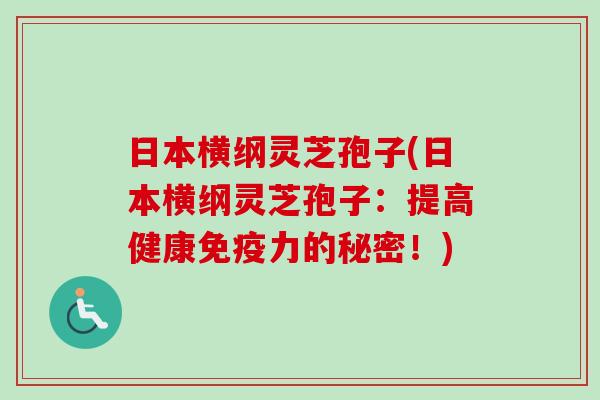 日本横纲灵芝孢子(日本横纲灵芝孢子：提高健康免疫力的秘密！)