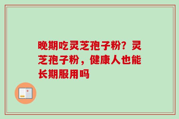 晚期吃灵芝孢子粉？灵芝孢子粉，健康人也能长期服用吗