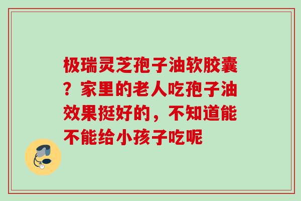 极瑞灵芝孢子油软胶囊？家里的老人吃孢子油效果挺好的，不知道能不能给小孩子吃呢