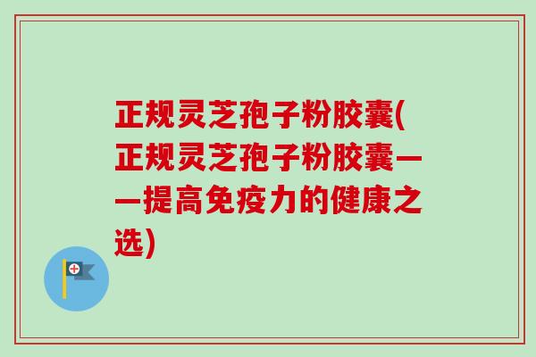 正规灵芝孢子粉胶囊(正规灵芝孢子粉胶囊——提高免疫力的健康之选)