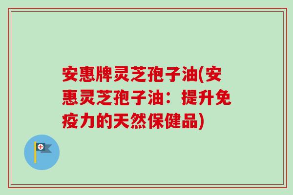 安惠牌灵芝孢子油(安惠灵芝孢子油：提升免疫力的天然保健品)