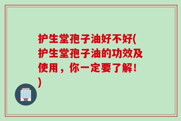 护生堂孢子油好不好(护生堂孢子油的功效及使用，你一定要了解！)