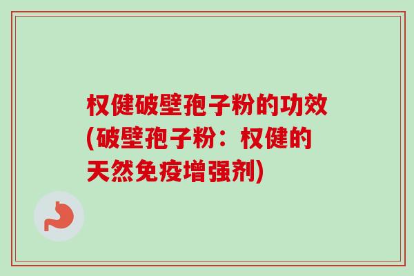 权健破壁孢子粉的功效(破壁孢子粉：权健的天然免疫增强剂)