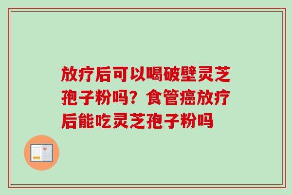 后可以喝破壁灵芝孢子粉吗?食管后能吃灵芝孢子粉吗 后可以喝破壁灵芝孢子粉吗?食管后能吃灵芝孢子粉吗