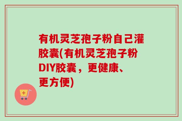 有机灵芝孢子粉自己灌胶囊(有机灵芝孢子粉DIY胶囊，更健康、更方便)