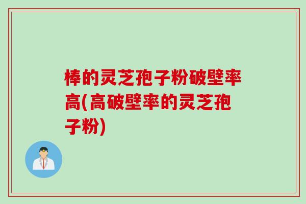 棒的灵芝孢子粉破壁率高(高破壁率的灵芝孢子粉)