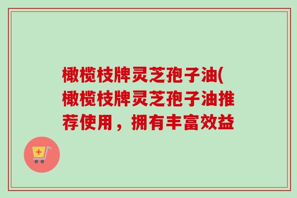 橄榄枝牌灵芝孢子油(橄榄枝牌灵芝孢子油推荐使用，拥有丰富效益