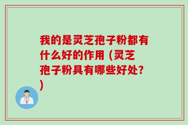我的是灵芝孢子粉都有什么好的作用 (灵芝孢子粉具有哪些好处？)
