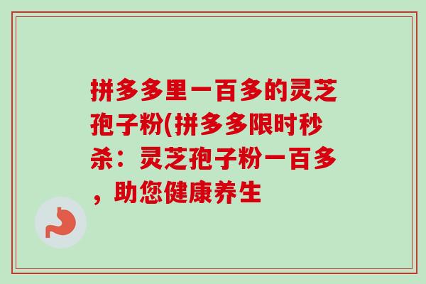 拼多多里一百多的灵芝孢子粉(拼多多限时秒杀：灵芝孢子粉一百多，助您健康养生