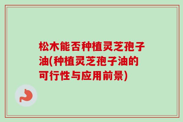 松木能否种植灵芝孢子油(种植灵芝孢子油的可行性与应用前景)