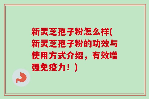 新灵芝孢子粉怎么样(新灵芝孢子粉的功效与使用方式介绍，有效增强免疫力！)