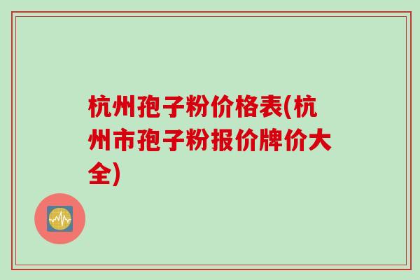 杭州孢子粉价格表(杭州市孢子粉报价牌价大全)
