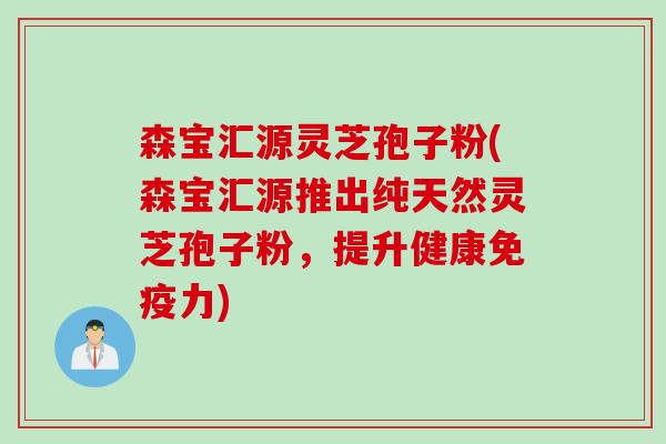 森宝汇源灵芝孢子粉(森宝汇源推出纯天然灵芝孢子粉,提升健康免疫力) 森宝汇源灵芝孢子粉(森宝汇源推出纯天然灵芝孢子粉,提升健康免疫力)
