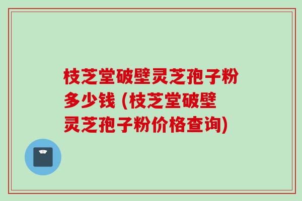 枝芝堂破壁灵芝孢子粉多少钱 (枝芝堂破壁灵芝孢子粉价格查询)