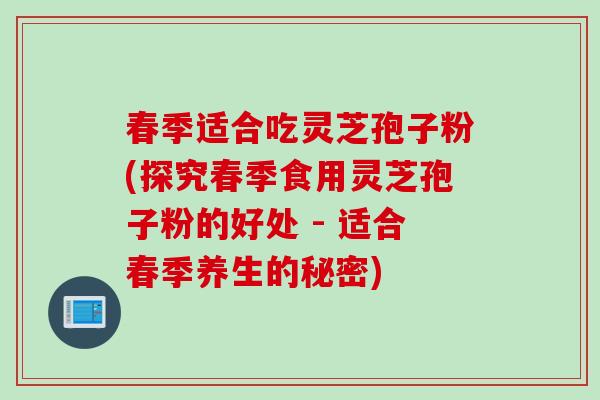 春季适合吃灵芝孢子粉(探究春季食用灵芝孢子粉的好处 - 适合春季养生的秘密)