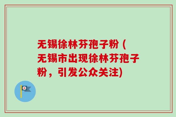 无锡徐林芬孢子粉 (无锡市出现徐林芬孢子粉,引发公众关注) 无锡徐林芬孢子粉 (无锡市出现徐林芬孢子粉,引发公众关注)