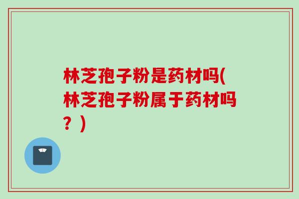 林芝孢子粉是药材吗(林芝孢子粉属于药材吗？)