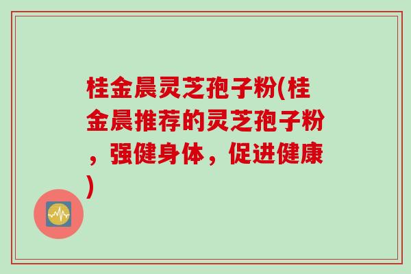 桂金晨灵芝孢子粉(桂金晨推荐的灵芝孢子粉，强健身体，促进健康)