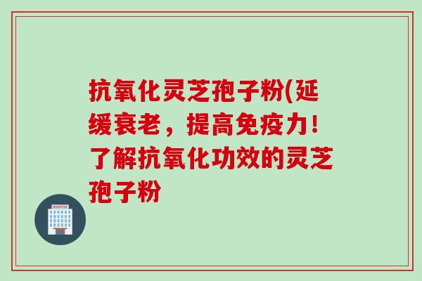 灵芝孢子粉(延缓,提高免疫力!了解功效的灵芝孢子粉 灵芝孢子粉(延缓,提高免疫力!了解功效的灵芝孢子粉