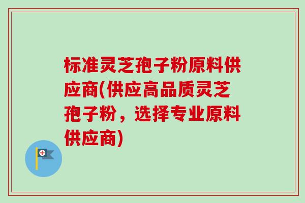 标准灵芝孢子粉原料供应商(供应高品质灵芝孢子粉,选择专业原料供应商) 标准灵芝孢子粉原料供应商(供应高品质灵芝孢子粉,选择专业原料供应商)