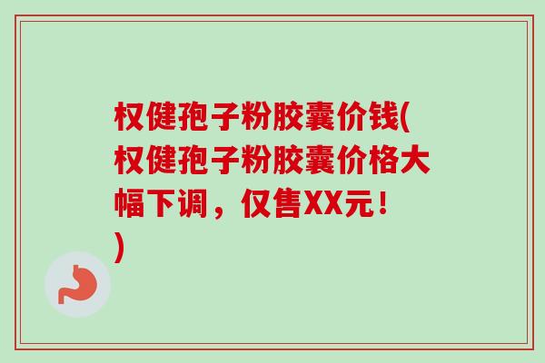 权健孢子粉胶囊价钱(权健孢子粉胶囊价格大幅下调，仅售XX元！)