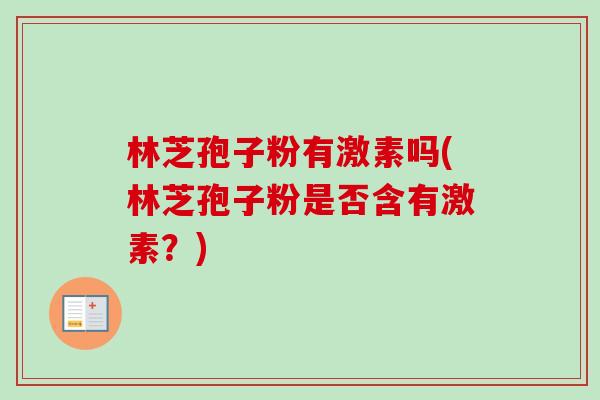 林芝孢子粉有激素吗(林芝孢子粉是否含有激素？)