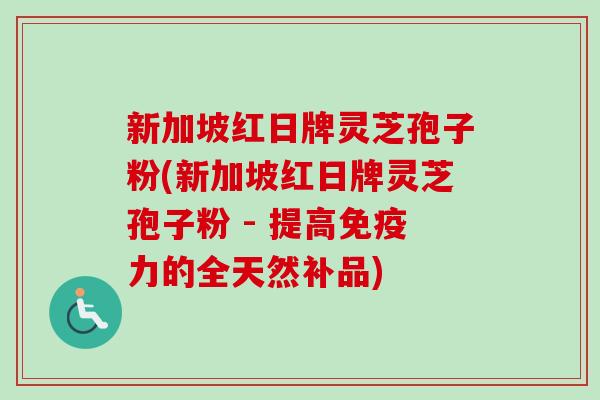 新加坡红日牌灵芝孢子粉(新加坡红日牌灵芝孢子粉 - 提高免疫力的全天然补品)