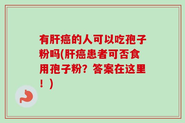 有肝癌的人可以吃孢子粉吗(肝癌患者可否食用孢子粉？答案在这里！)