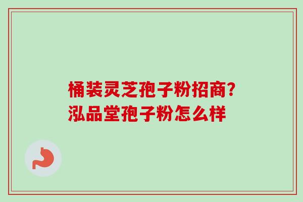 桶装灵芝孢子粉招商？泓品堂孢子粉怎么样