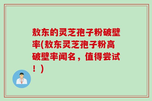 敖东的灵芝孢子粉破壁率(敖东灵芝孢子粉高破壁率闻名，值得尝试！)