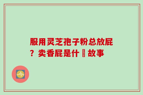 服用灵芝孢子粉总放屁？卖香屁是什麼故事