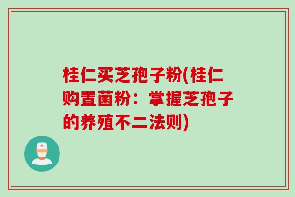 桂仁买芝孢子粉(桂仁购置菌粉：掌握芝孢子的养殖不二法则)