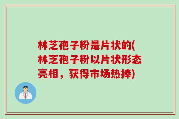 林芝孢子粉是片状的(林芝孢子粉以片状形态亮相，获得市场热捧)