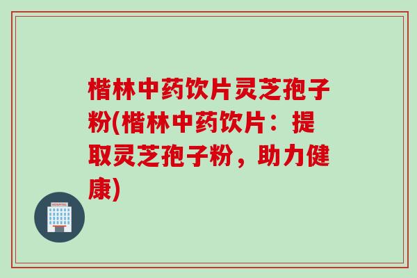 楷林饮片灵芝孢子粉(楷林饮片:提取灵芝孢子粉,助力健康) 楷林饮片灵芝孢子粉(楷林饮片:提取灵芝孢子粉,助力健康)