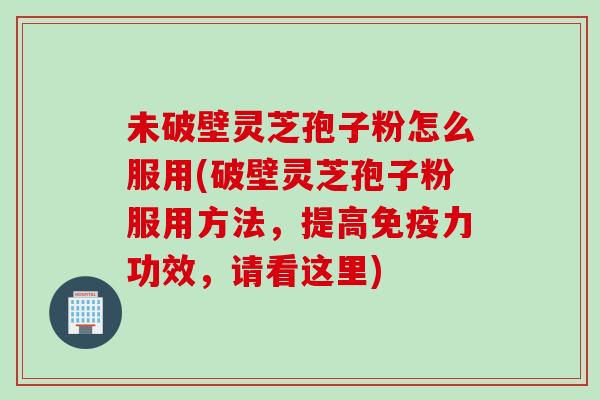 未破壁灵芝孢子粉怎么服用(破壁灵芝孢子粉服用方法，提高免疫力功效，请看这里)