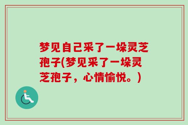 梦见自己采了一垛灵芝孢子(梦见采了一垛灵芝孢子，心情愉悦。)