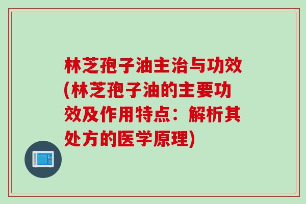 林芝孢子油主治与功效(林芝孢子油的主要功效及作用特点：解析其处方的医学原理)