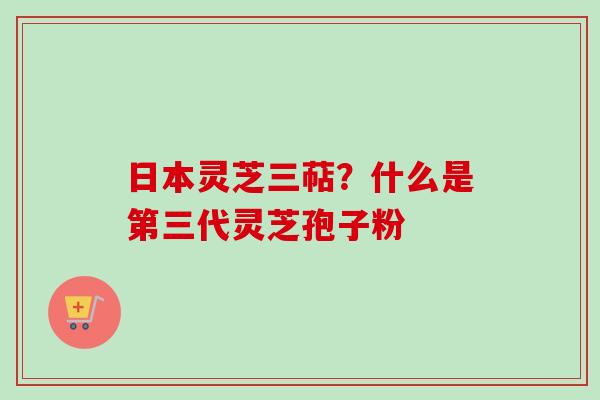 日本灵芝三萜？什么是第三代灵芝孢子粉