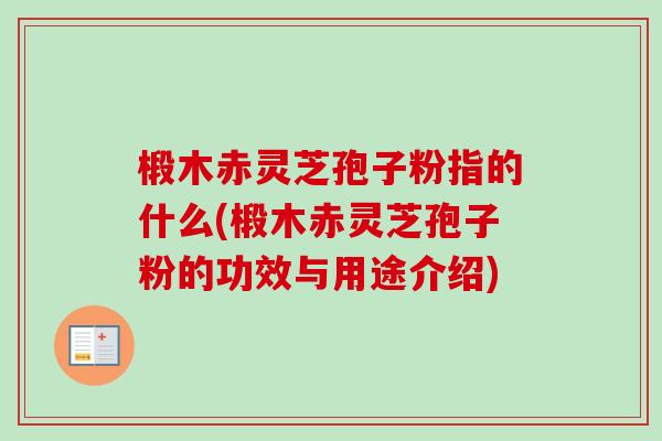 椴木赤灵芝孢子粉指的什么(椴木赤灵芝孢子粉的功效与用途介绍)